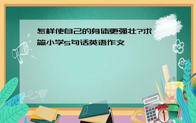 怎样使自己的身体更强壮?求一篇小学5句话英语作文