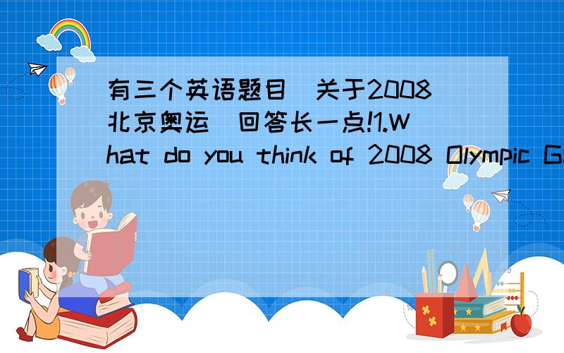 有三个英语题目(关于2008北京奥运）回答长一点!1.What do you think of 2008 Olympic Games will be 2.What's the spirit of Olympic Games 3.What's the Olympic flag like