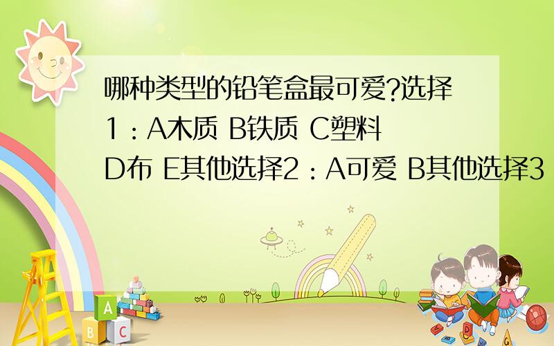 哪种类型的铅笔盒最可爱?选择1：A木质 B铁质 C塑料 D布 E其他选择2：A可爱 B其他选择3：Ahello kitty B多啦A梦 C动物 D其他【选择其他要说明是什么哦】