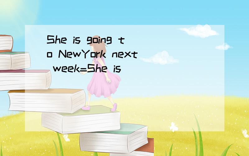She is going to NewYork next week=She is ______ _____ NewYork next week