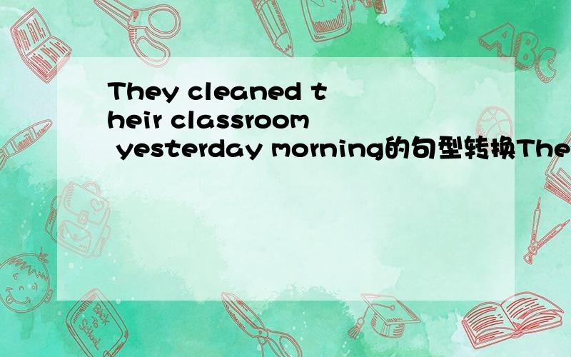 They cleaned their classroom yesterday morning的句型转换They their classroom at 6 yesterday mornin