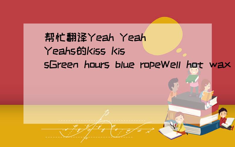 帮忙翻译Yeah Yeah Yeahs的Kiss KissGreen hours blue ropeWell hot wax forhearts are coldWe three We threein the dark tonightAnd baby my snakeis a shark tonightHe's got youth on his sideHe's got small purple eyesNow He's as straightas a bowWhen the