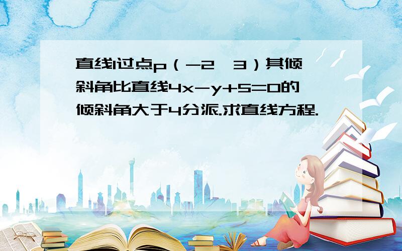 直线l过点p（-2,3）其倾斜角比直线4x-y+5=0的倾斜角大于4分派.求直线方程.