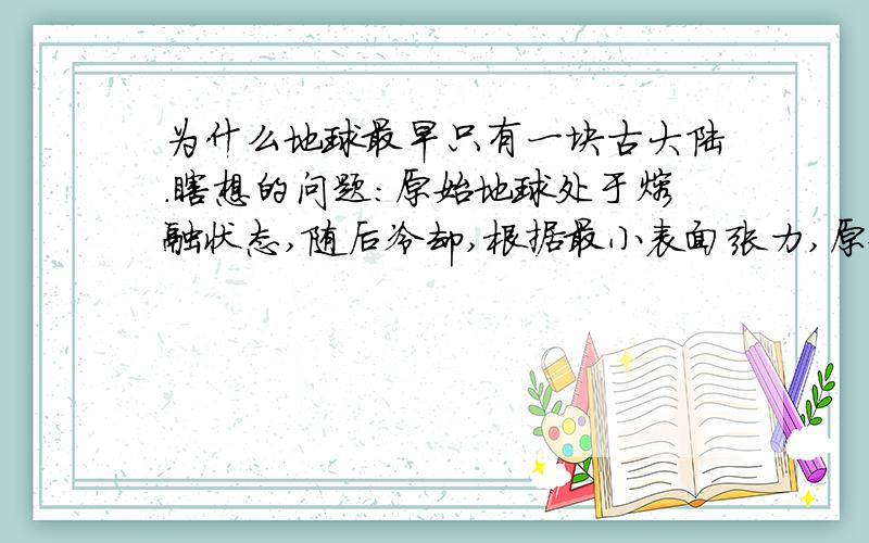 为什么地球最早只有一块古大陆.瞎想的问题：原始地球处于熔融状态,随后冷却,根据最小表面张力,原始地球应该是比较平的,也就是说地球应该完全被深达数公里的海水淹没,完全是个水球.那