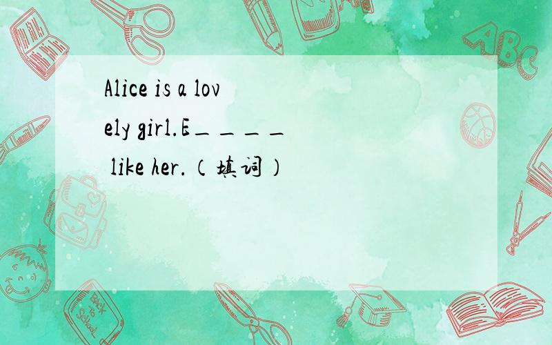 Alice is a lovely girl.E____ like her.（填词）