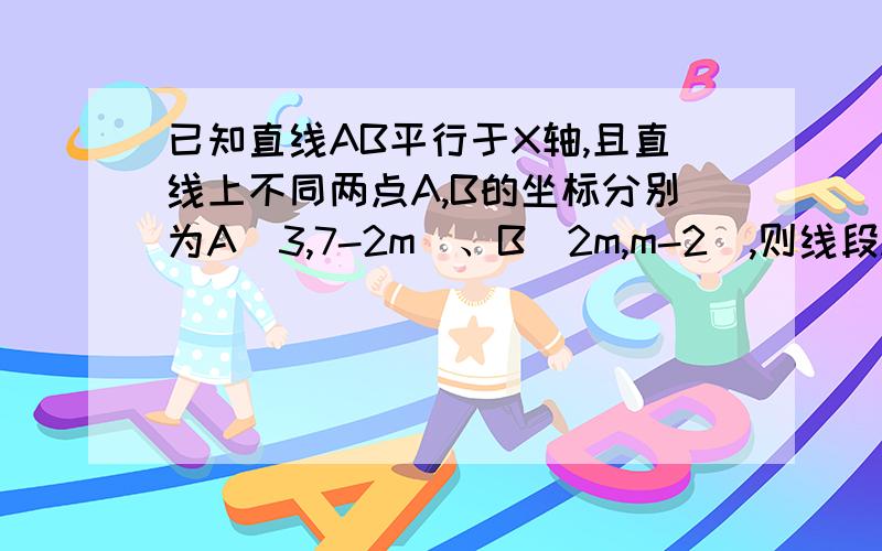 已知直线AB平行于X轴,且直线上不同两点A,B的坐标分别为A(3,7-2m)、B(2m,m-2),则线段AB的长为___.