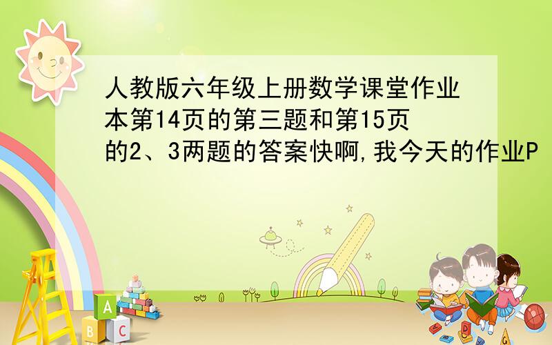 人教版六年级上册数学课堂作业本第14页的第三题和第15页的2、3两题的答案快啊,我今天的作业P‘143 先补充合适的信息，妈妈今天买了一些苹果和梨。---------------------------------，其中苹果的