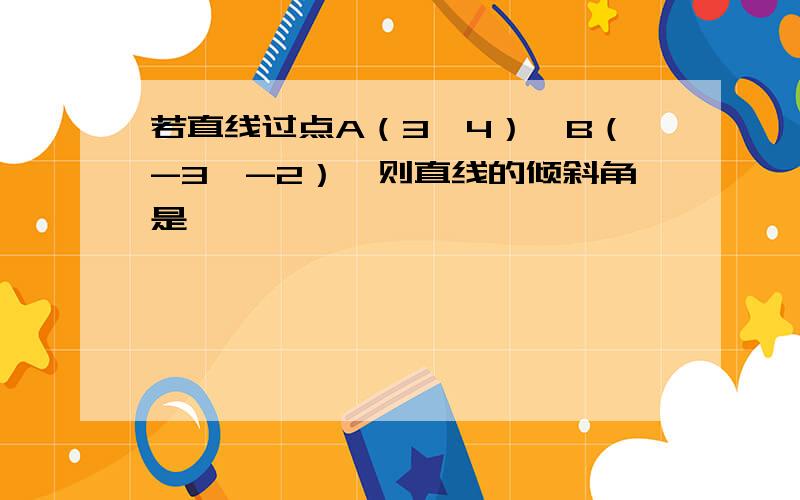 若直线过点A（3,4）,B（-3,-2）,则直线的倾斜角是