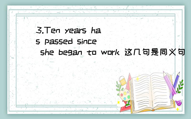 3.Ten years has passed since she began to work 这几句是同义句 可是 第三句 都是ten years 了 还为什么