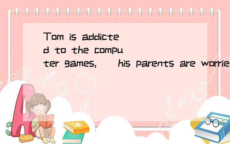 Tom is addicted to the computer games,__his parents are worried about.a as b which