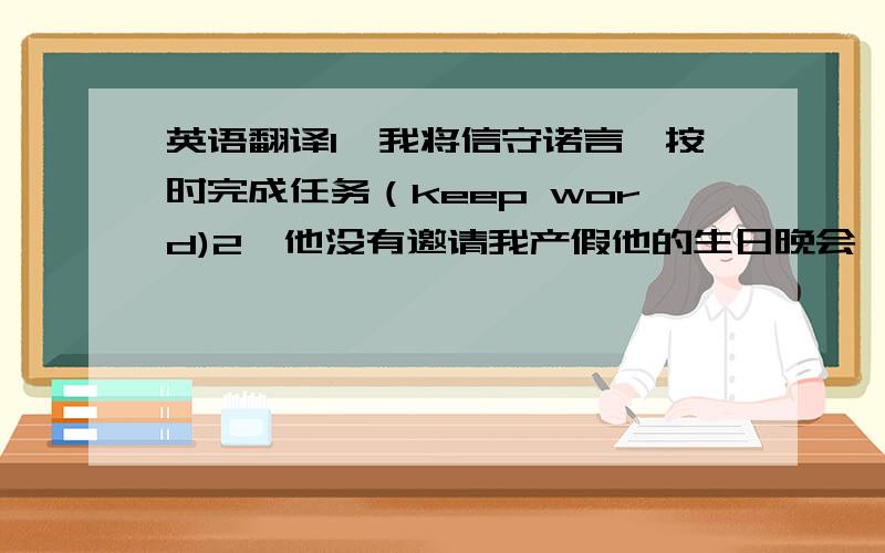 英语翻译1、我将信守诺言,按时完成任务（keep word)2、他没有邀请我产假他的生日晚会,这伤了我的感情（hurt）3、我和我的笔友通过电子邮件,彼此保持联系（keep in touch）4、前天她因病没去上