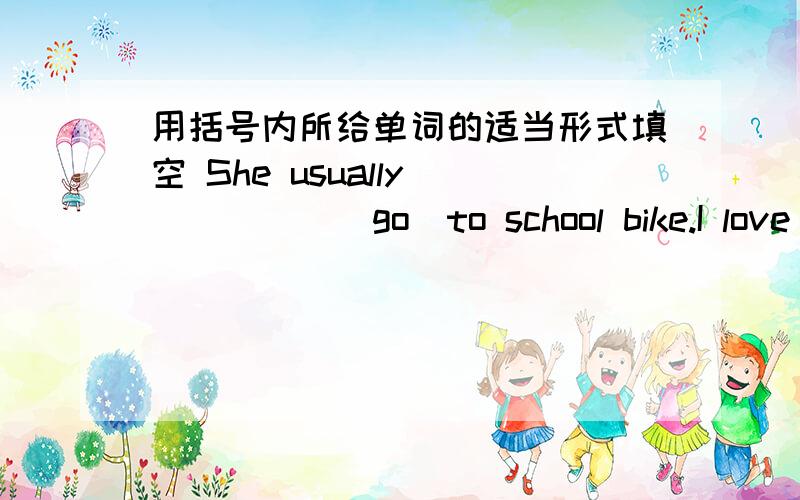 用括号内所给单词的适当形式填空 She usually _____(go)to school bike.I love____(she)very much.It ___(take)my mother half an hour to come to the factory.It take Andy an hour ___(finish)her homework.Ten minutes ___(be)not so long.It takes