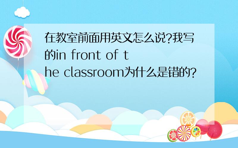 在教室前面用英文怎么说?我写的in front of the classroom为什么是错的?