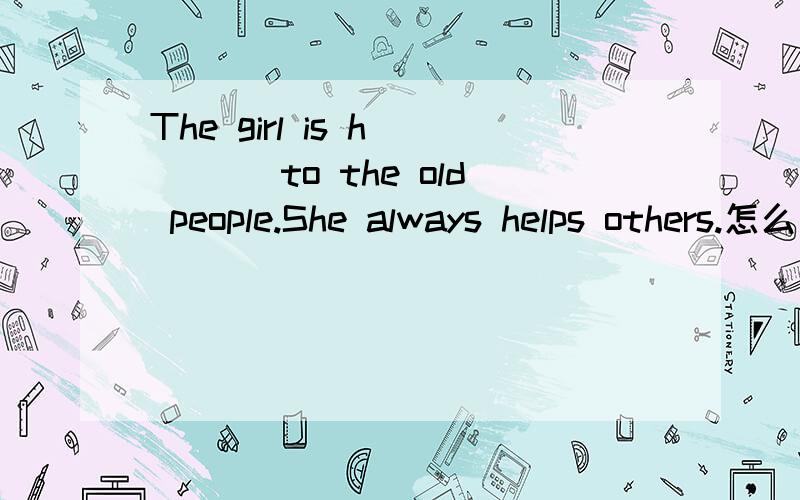 The girl is h____ to the old people.She always helps others.怎么写,