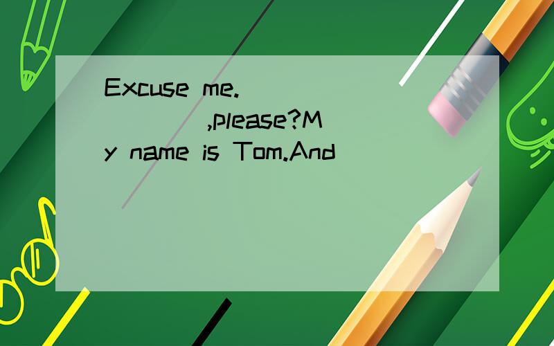 Excuse me.( )( )( ),please?My name is Tom.And(