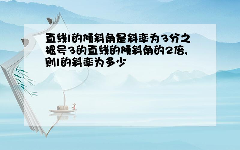 直线l的倾斜角是斜率为3分之根号3的直线的倾斜角的2倍,则l的斜率为多少