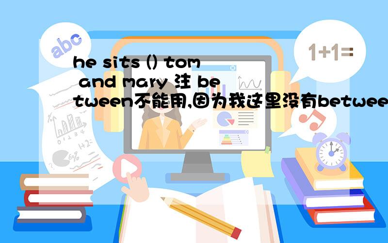 he sits () tom and mary 注 between不能用,因为我这里没有between选择