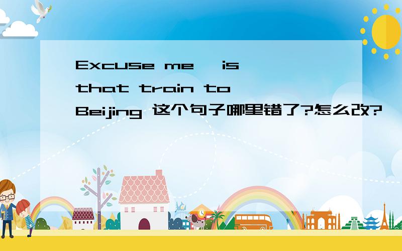 Excuse me ,is that train to Beijing 这个句子哪里错了?怎么改?