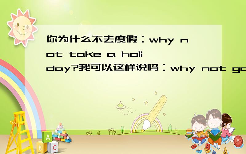 你为什么不去度假：why not take a holiday?我可以这样说吗：why not go to vacation