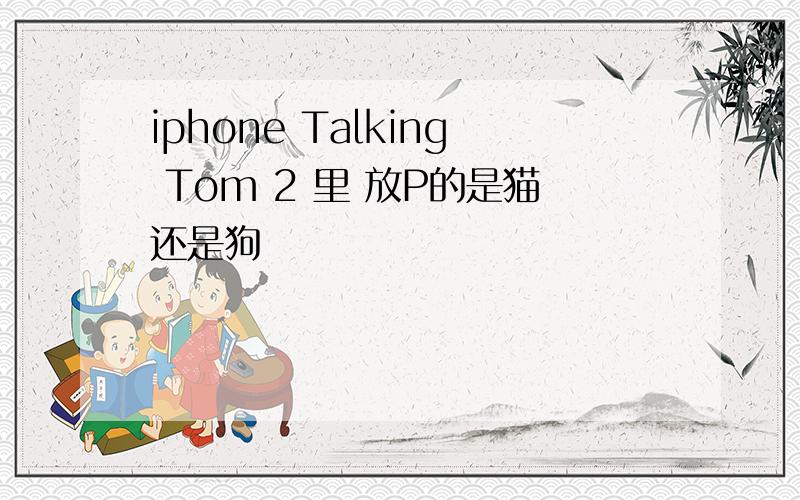 iphone Talking Tom 2 里 放P的是猫还是狗