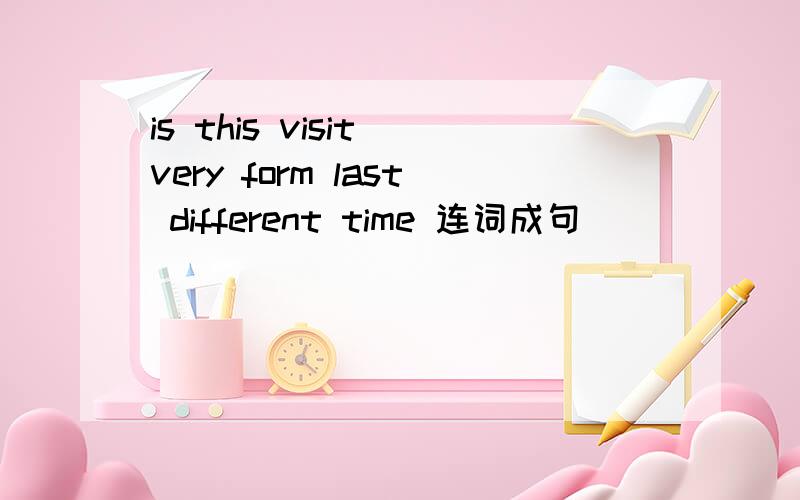 is this visit very form last different time 连词成句