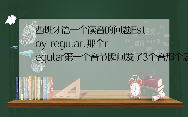 西班牙语一个读音的问题Estoy regular.那个regular第一个音节瞬间发了3个音那个怎么发的?