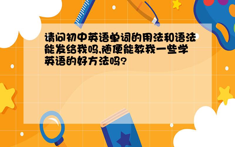 请问初中英语单词的用法和语法能发给我吗,随便能教我一些学英语的好方法吗?