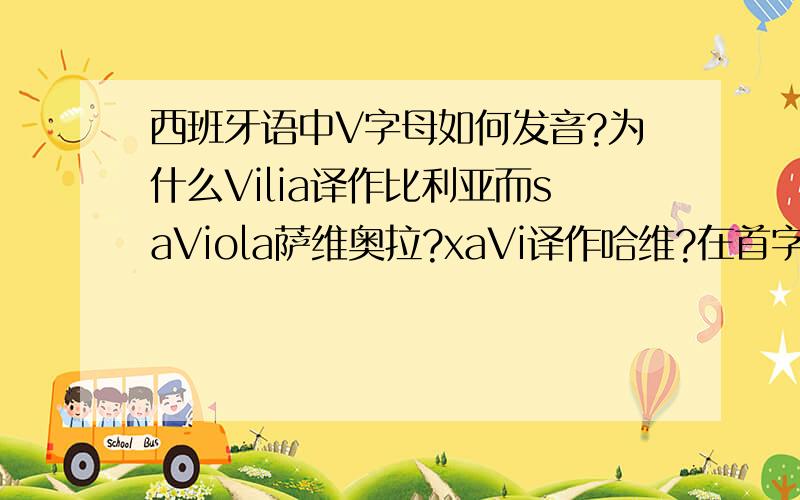 西班牙语中V字母如何发音?为什么Vilia译作比利亚而saViola萨维奥拉?xaVi译作哈维?在首字母就发B音么?