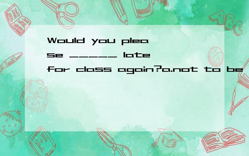 Would you please _____ late for class again?a.not to be b.not be c.don't bed.aren't正确答案是b 为什么不是a