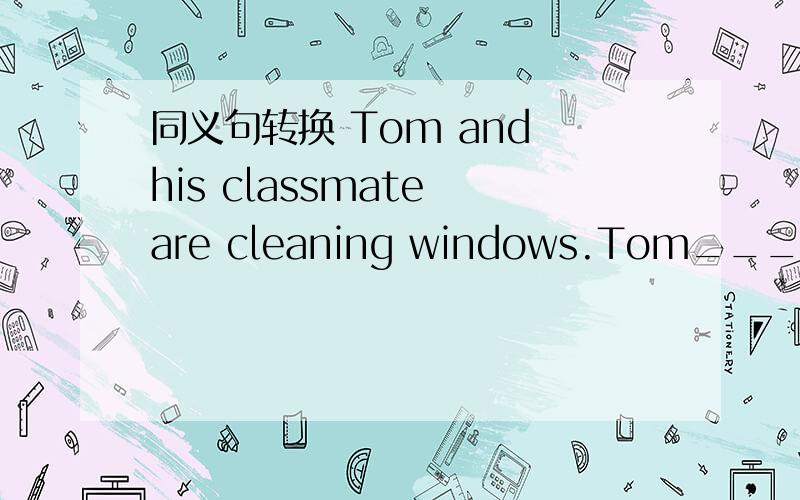 同义句转换 Tom and his classmate are cleaning windows.Tom___ his classmate is cleaning windows.