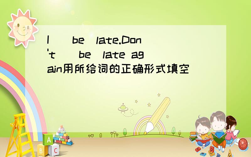 I_(be)late.Don't_(be)late again用所给词的正确形式填空