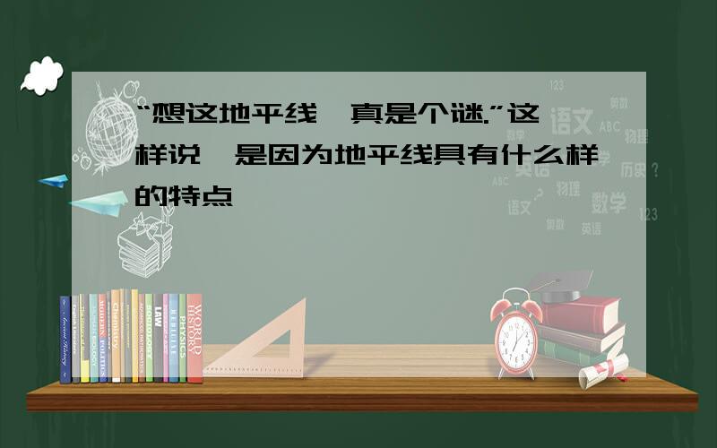 “想这地平线,真是个谜.”这样说,是因为地平线具有什么样的特点