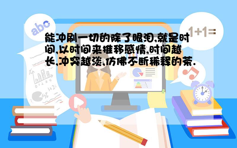 能冲刷一切的除了眼泪,就是时间,以时间来推移感情,时间越长,冲突越淡,仿佛不断稀释的茶.