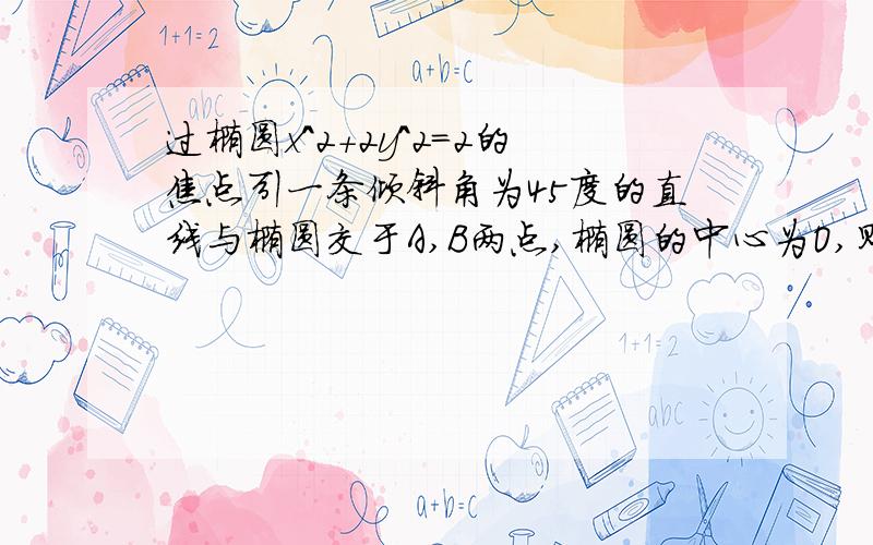 过椭圆x^2+2y^2=2的焦点引一条倾斜角为45度的直线与椭圆交于A,B两点,椭圆的中心为O,则三角形AOB的面积为