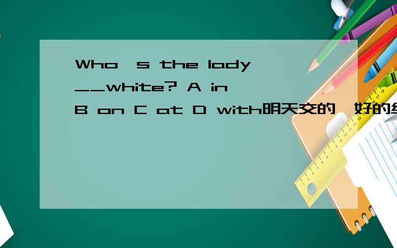 Who's the lady__white? A in B on C at D with明天交的,好的给分