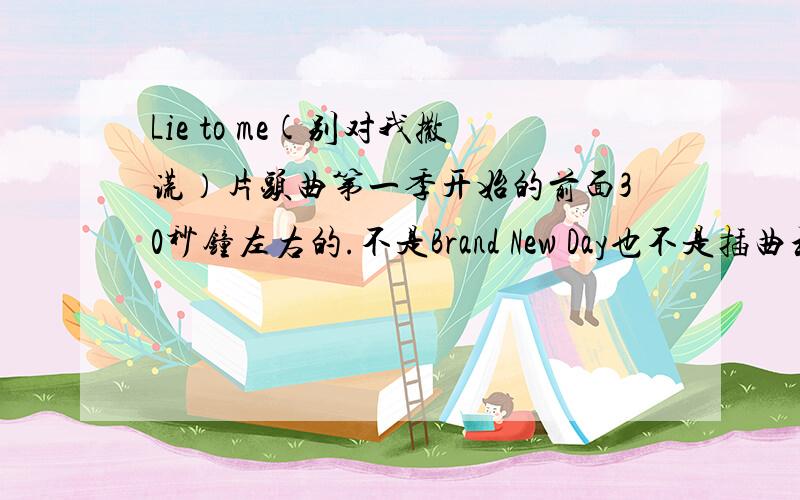 Lie to me(别对我撒谎）片头曲第一季开始的前面30秒钟左右的.不是Brand New Day也不是插曲和片尾曲额.求下载地址不要视频格式的.要音乐的格式.不懂是不是.验证后给你答案额.