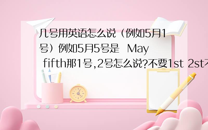 几号用英语怎么说（例如5月1号）例如5月5号是  May fifth那1号,2号怎么说?不要1st 2st不要缩写要全的