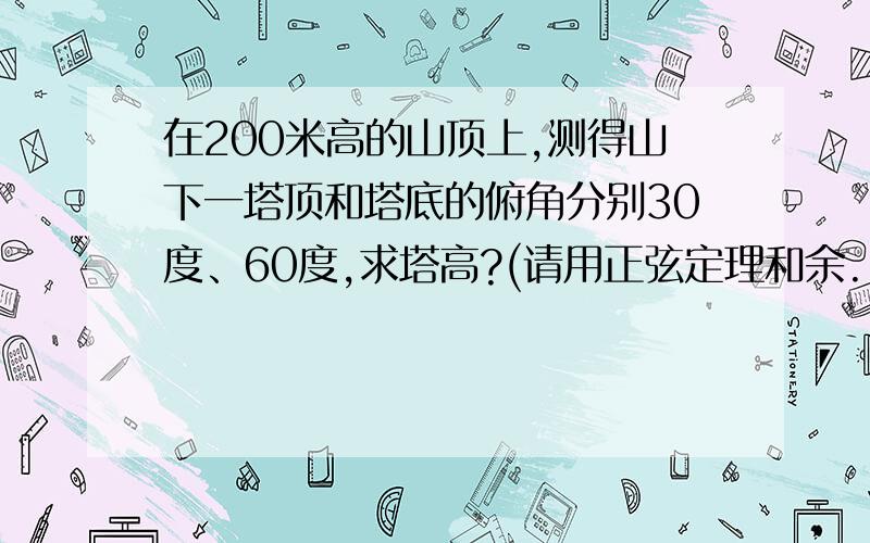 在200米高的山顶上,测得山下一塔顶和塔底的俯角分别30度、60度,求塔高?(请用正弦定理和余...在200米高的山顶上,测得山下一塔顶和塔底的俯角分别30度、60度,求塔高?(请用正弦定理和余弦定理