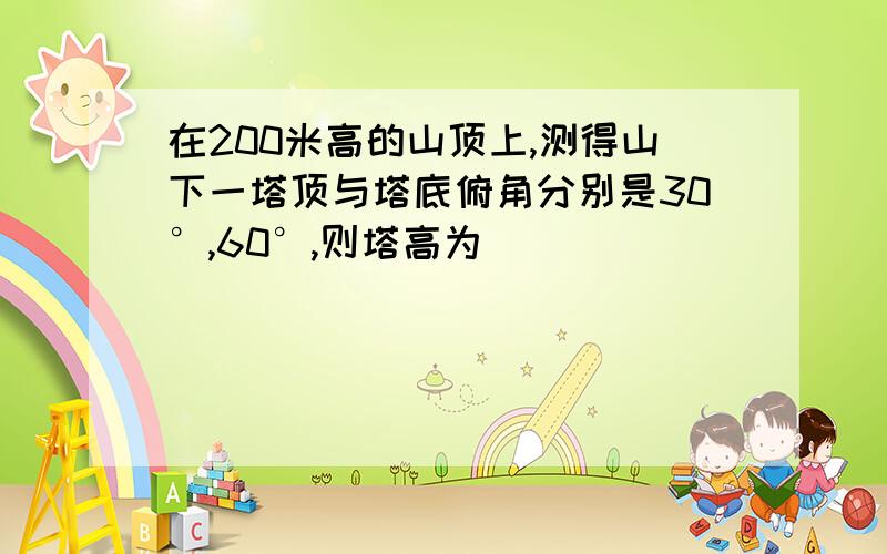 在200米高的山顶上,测得山下一塔顶与塔底俯角分别是30°,60°,则塔高为