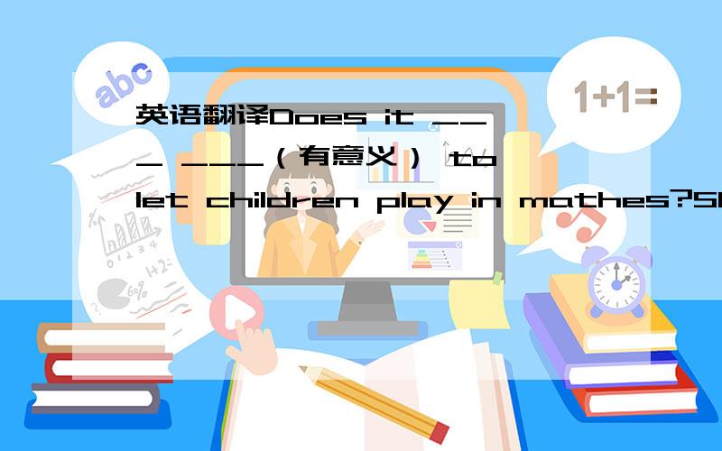 英语翻译Does it ___ ___（有意义） to let children play in mathes?She ___ ___ ___(要求）for some water.Australia and New Zealand are ___ ___（说英语的国家）.这台电视机由于不小心使用而损坏了.The TV set was damaged fr