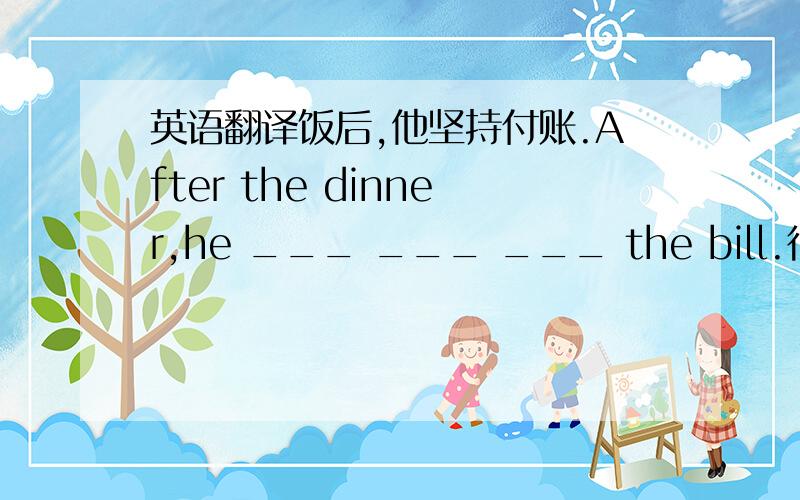 英语翻译饭后,他坚持付账.After the dinner,he ___ ___ ___ the bill.很难让他改变主意.It's hard to make him ___ ___ ___这个男孩一直哭,他的父母最终让步,给他买了这个昂贵的玩具.The boy kept crying.his parents fin