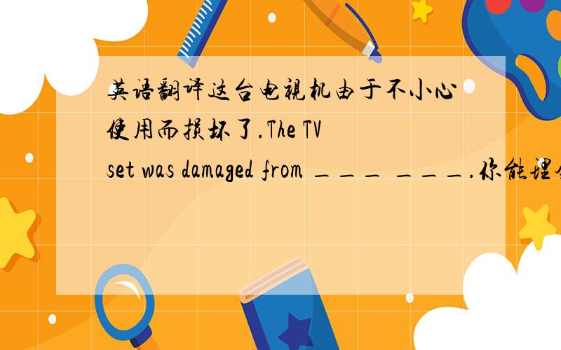 英语翻译这台电视机由于不小心使用而损坏了.The TV set was damaged from ___ ___.你能理会我说得意思吗?Can you ___ ___ ___when I said?军队由总统统率.The army is ___ the president's ___.我们要求下次会议下星期