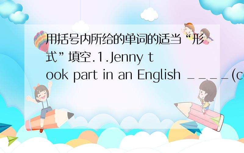 用括号内所给的单词的适当“形式”填空.1.Jenny took part in an English ____(compete)last month.2.The weather today is _____(wonder)enough for a picnic.3.I've always ____(dream)of having a computer in my room.4.Tim has never invited me