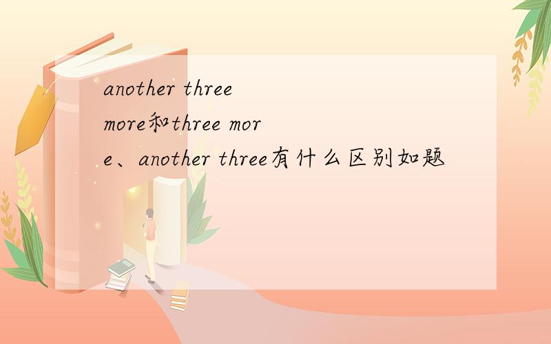 another three more和three more、another three有什么区别如题