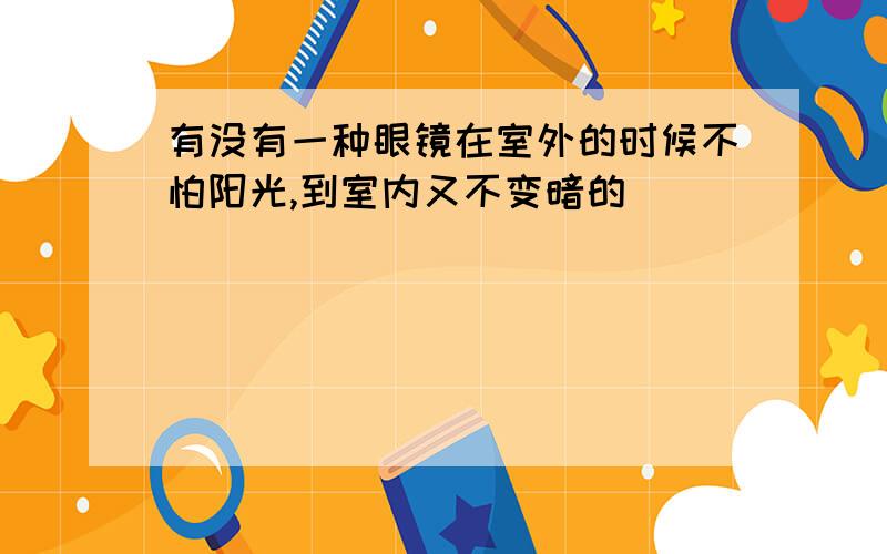 有没有一种眼镜在室外的时候不怕阳光,到室内又不变暗的