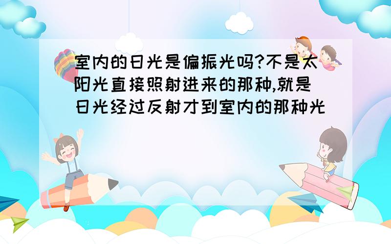 室内的日光是偏振光吗?不是太阳光直接照射进来的那种,就是日光经过反射才到室内的那种光