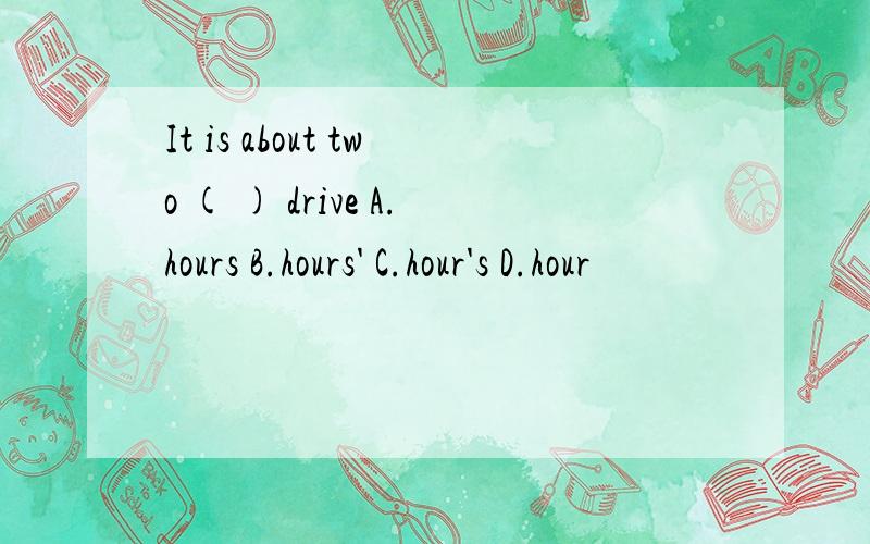 It is about two ( ) drive A.hours B.hours' C.hour's D.hour