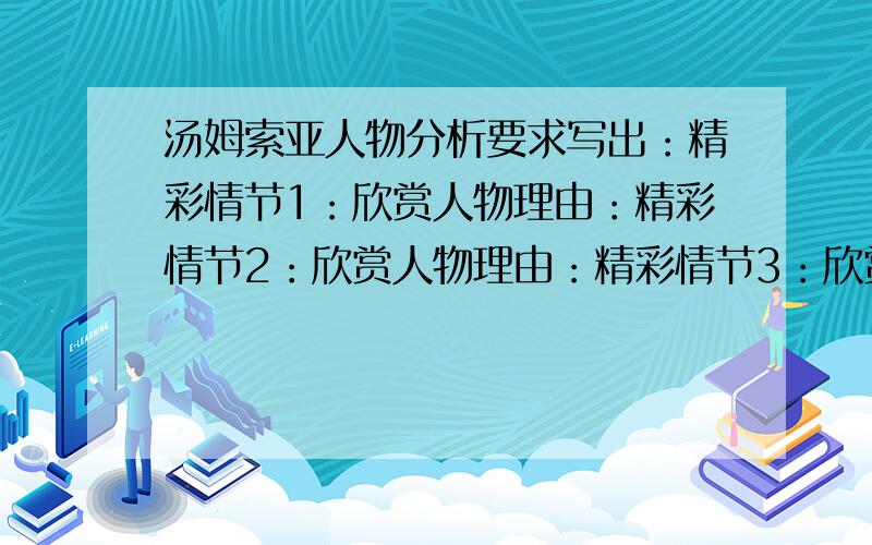 汤姆索亚人物分析要求写出：精彩情节1：欣赏人物理由：精彩情节2：欣赏人物理由：精彩情节3：欣赏人物理由：最好都是关于汤姆的,各位达人一定要在3号晚上之前回答啊,小妹在此谢过各