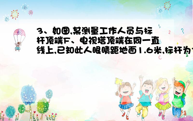 3、如图,某测量工作人员与标杆顶端F、电视塔顶端在同一直线上,已知此人眼睛距地面1.6米,标杆为3.2米,且BC=1米,CD=5米,求电视塔的高ED.