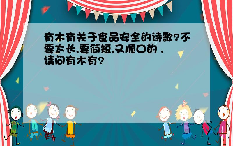 有木有关于食品安全的诗歌?不要太长,要简短,又顺口的 ,请问有木有?